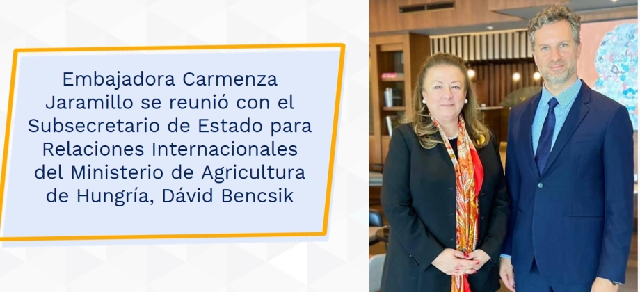 Embajadora Carmenza Jaramillo se reunió con el Subsecretario de Estado para Relaciones Internaciorio de Estado para Relaciones Internacionales del Ministerio de Agricultura de Hungría, Dávid Bencsik